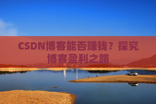 CSDN博客能否赚钱？探究博客盈利之路