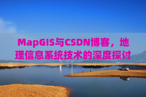MapGIS与CSDN博客,地理信息系统技术的深度探讨